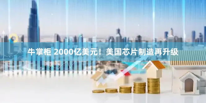 牛掌柜 2000亿美元！美国芯片制造再升级