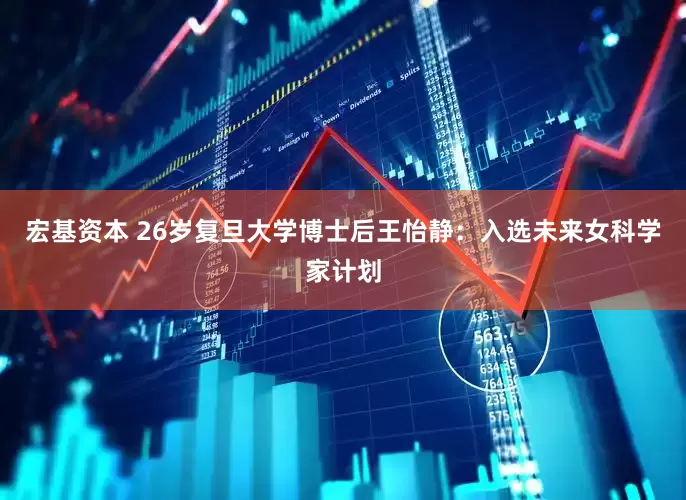宏基资本 26岁复旦大学博士后王怡静：入选未来女科学家计划