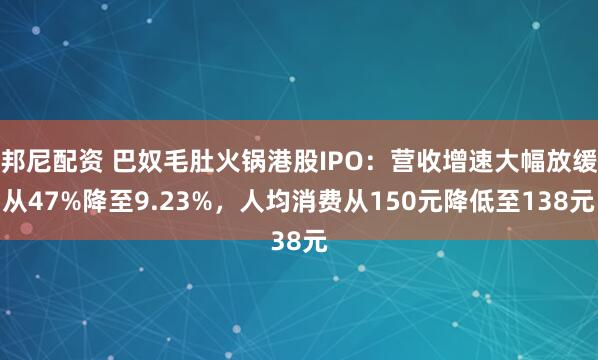 邦尼配资 巴奴毛肚火锅港股IPO：营收增速大幅放缓从47%降至9.23%，人均消费从150元降低至138元