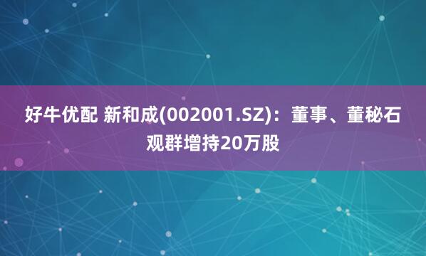 好牛优配 新和成(002001.SZ)：董事、董秘石观群增持20万股