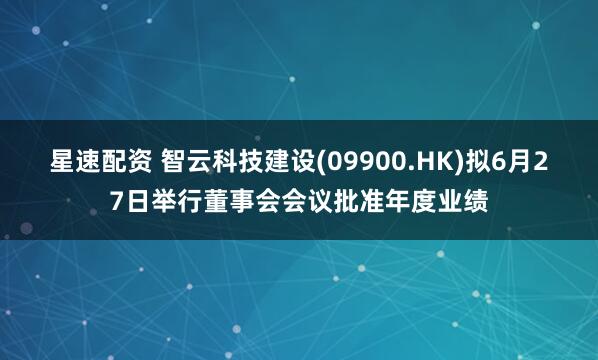 星速配资 智云科技建设(09900.HK)拟6月27日举行董事会会议批准年度业绩