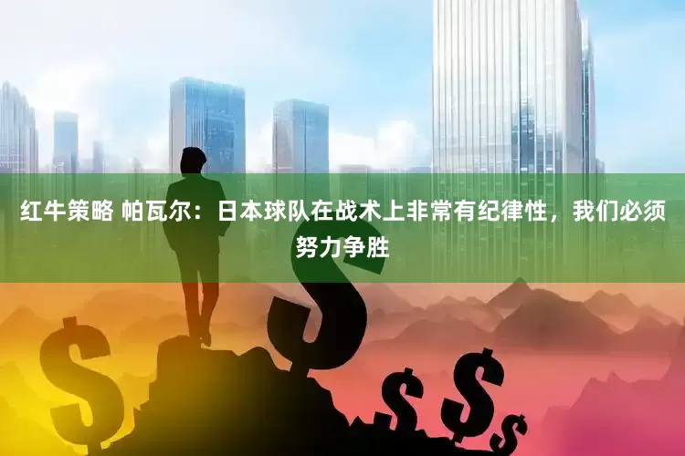 红牛策略 帕瓦尔：日本球队在战术上非常有纪律性，我们必须努力争胜