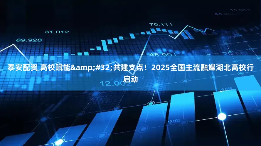 泰安配资 高校赋能&#32;共建支点！2025全国主流融媒湖北高校行启动