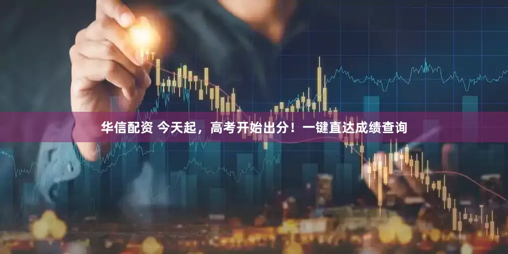 华信配资 今天起，高考开始出分！一键直达成绩查询