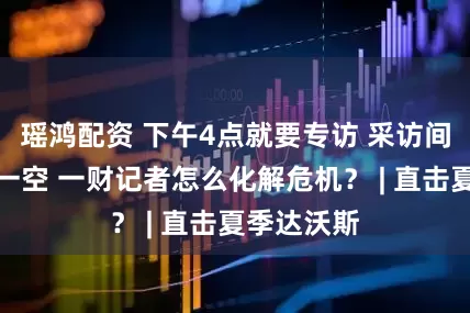 瑶鸿配资 下午4点就要专访 采访间早已预订一空 一财记者怎么化解危机? | 直击夏季达沃斯
