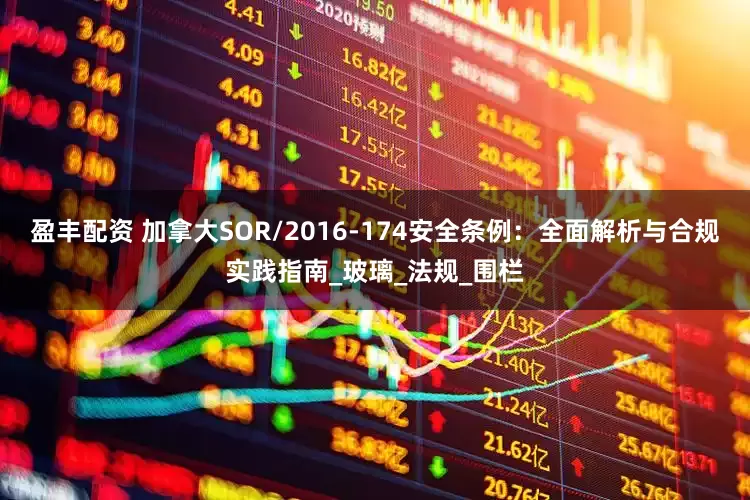 盈丰配资 加拿大SOR/2016-174安全条例：全面解析与合规实践指南_玻璃_法规_围栏