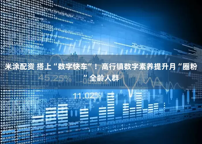 米涂配资 搭上“数字快车”！高行镇数字素养提升月“圈粉”全龄人群