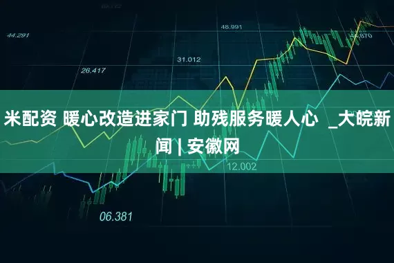 米配资 暖心改造进家门 助残服务暖人心  _大皖新闻 | 安徽网