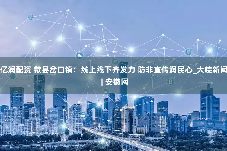 亿润配资 歙县岔口镇：线上线下齐发力 防非宣传润民心_大皖新闻 | 安徽网