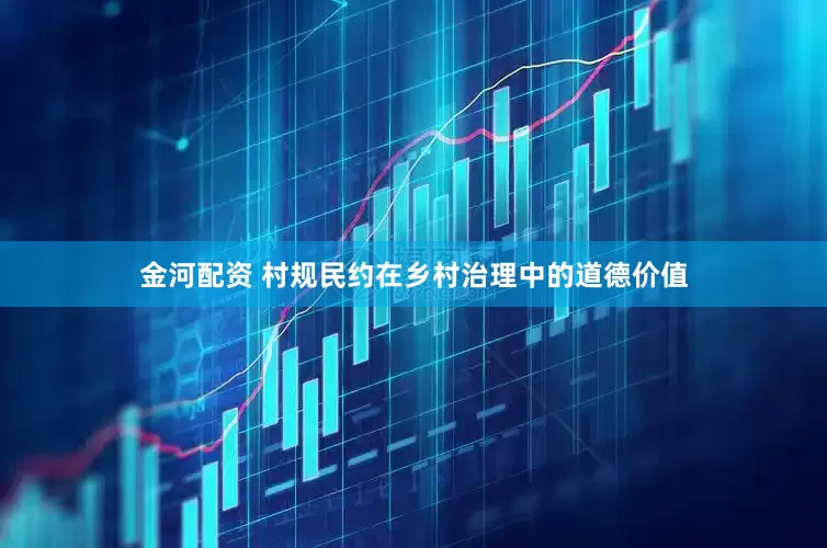 金河配资 村规民约在乡村治理中的道德价值