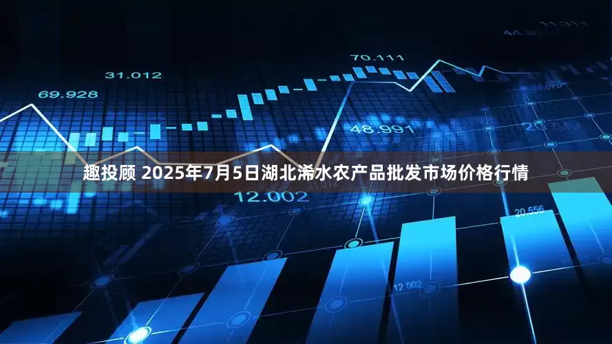 趣投顾 2025年7月5日湖北浠水农产品批发市场价格行情