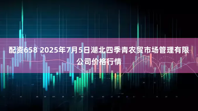 配资658 2025年7月5日湖北四季青农贸市场管理有限公司价格行情