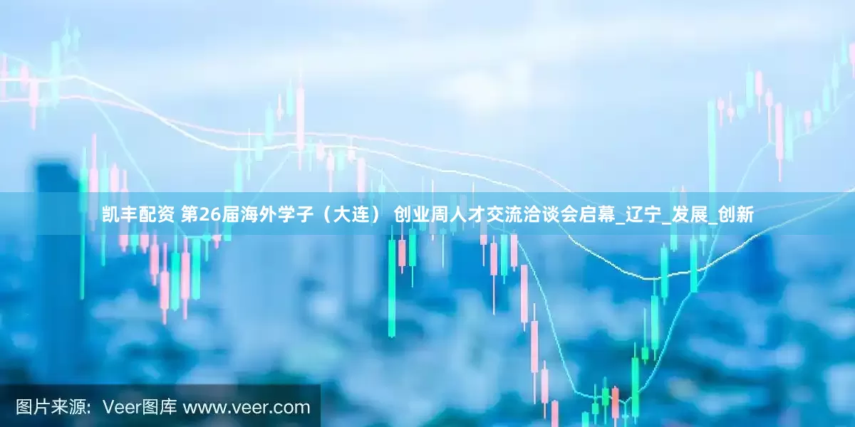 凯丰配资 第26届海外学子（大连） 创业周人才交流洽谈会启幕_辽宁_发展_创新
