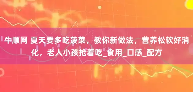 牛顺网 夏天要多吃菠菜，教你新做法，营养松软好消化，老人小孩抢着吃_食用_口感_配方