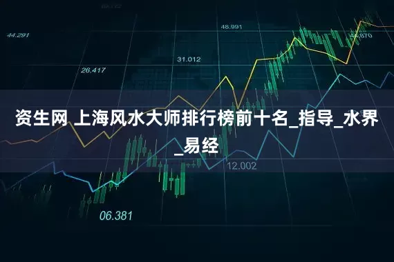 资生网 上海风水大师排行榜前十名_指导_水界_易经