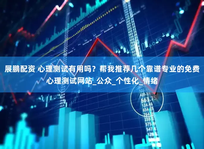 展鵬配资 心理测试有用吗？帮我推荐几个靠谱专业的免费心理测试网站_公众_个性化_情绪
