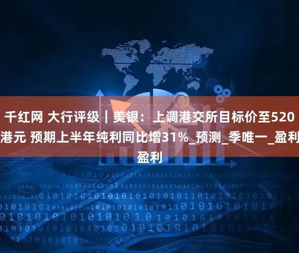 千红网 大行评级｜美银：上调港交所目标价至520港元 预期上半年纯利同比增31%_预测_季唯一_盈利