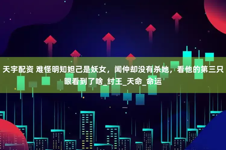 天宇配资 难怪明知妲己是妖女，闻仲却没有杀她，看他的第三只眼看到了啥_纣王_天命_命运