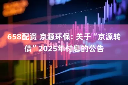 658配资 京源环保: 关于“京源转债”2025年付息的公告