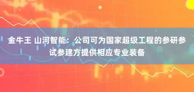 金牛王 山河智能：公司可为国家超级工程的参研参试参建方提供相应专业装备