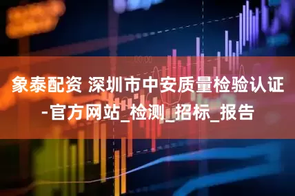 象泰配资 深圳市中安质量检验认证-官方网站_检测_招标_报告