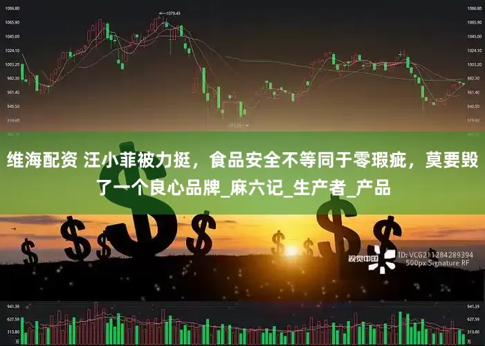 维海配资 汪小菲被力挺，食品安全不等同于零瑕疵，莫要毁了一个良心品牌_麻六记_生产者_产品
