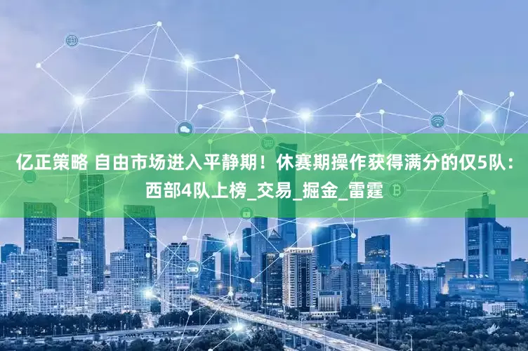 亿正策略 自由市场进入平静期！休赛期操作获得满分的仅5队：西部4队上榜_交易_掘金_雷霆