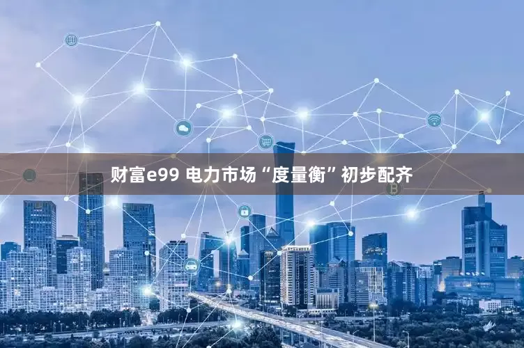 财富e99 电力市场“度量衡”初步配齐