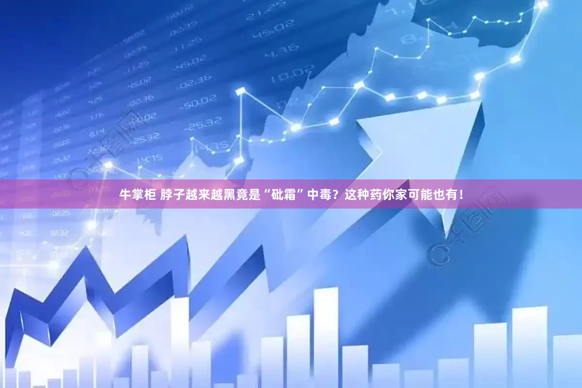 牛掌柜 脖子越来越黑竟是“砒霜”中毒？这种药你家可能也有！