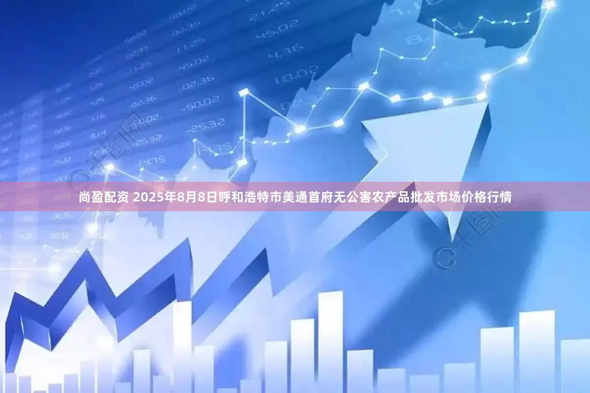 尚盈配资 2025年8月8日呼和浩特市美通首府无公害农产品批发市场价格行情