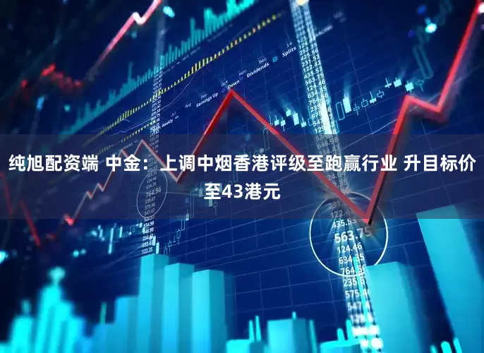 纯旭配资端 中金：上调中烟香港评级至跑赢行业 升目标价至43港元