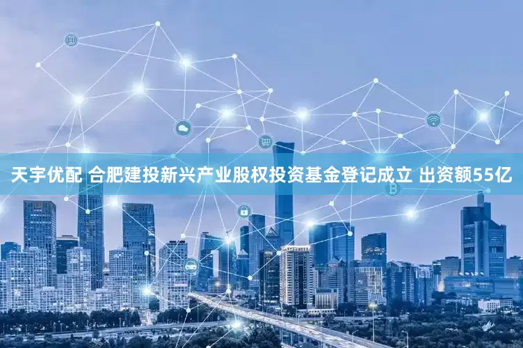 天宇优配 合肥建投新兴产业股权投资基金登记成立 出资额55亿