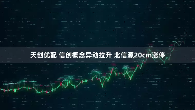 天创优配 信创概念异动拉升 北信源20cm涨停