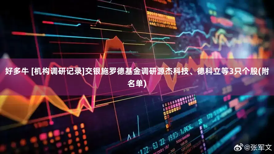 好多牛 [机构调研记录]交银施罗德基金调研源杰科技、德科立等3只个股(附名单)