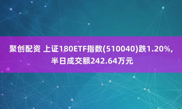 聚创配资 上证180ETF指数(510040)跌1.20%, 半日成交额242.64万元