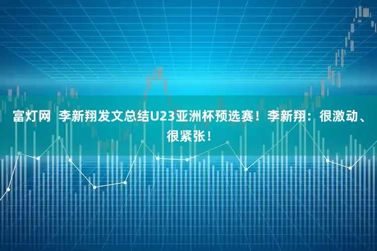 富灯网  李新翔发文总结U23亚洲杯预选赛！李新翔：很激动、很紧张！
