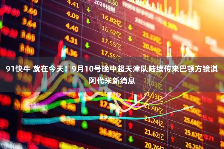 91快牛 就在今天！9月10号晚中超天津队陆续传来巴顿方镜淇阿代米新消息