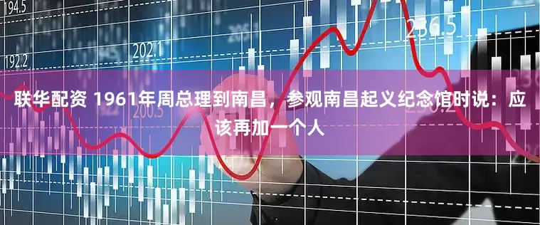 联华配资 1961年周总理到南昌，参观南昌起义纪念馆时说：应该再加一个人