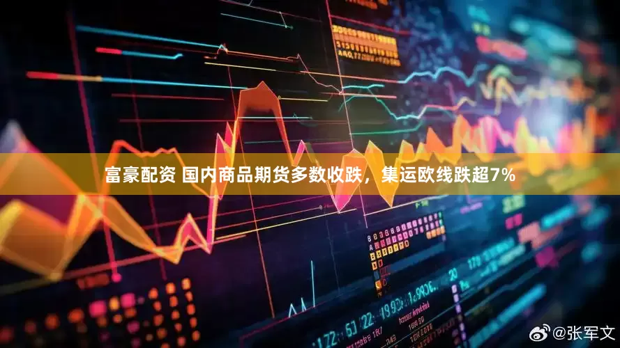 富豪配资 国内商品期货多数收跌，集运欧线跌超7%