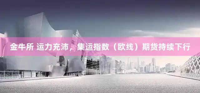 金牛所 运力充沛，集运指数（欧线）期货持续下行