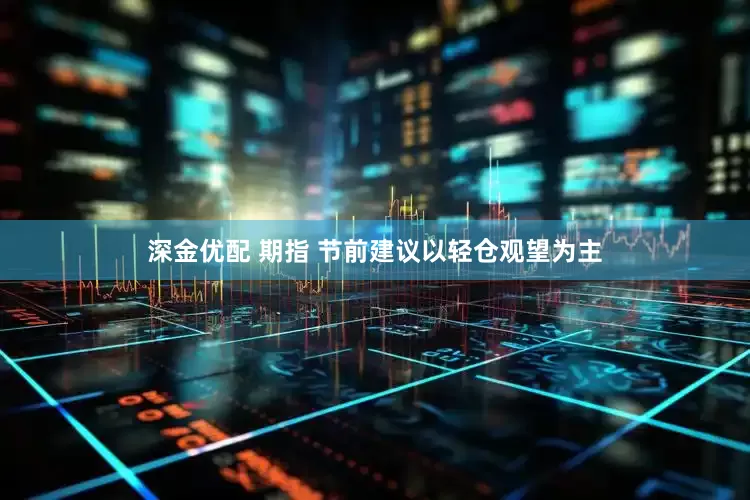 深金优配 期指 节前建议以轻仓观望为主