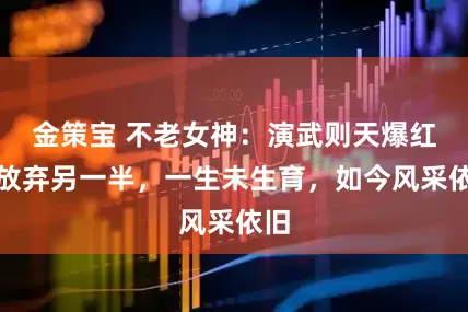 金策宝 不老女神：演武则天爆红，放弃另一半，一生未生育，如今风采依旧