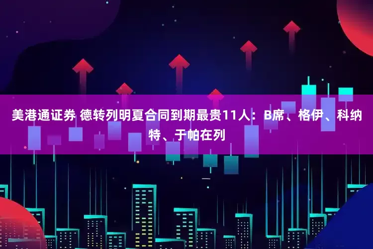 美港通证券 德转列明夏合同到期最贵11人:B席、格伊、科纳特、于帕在列