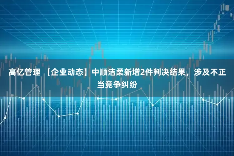 高亿管理 【企业动态】中顺洁柔新增2件判决结果，涉及不正当竞争纠纷