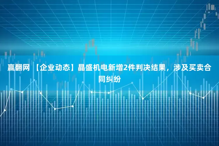 赢翻网 【企业动态】晶盛机电新增2件判决结果，涉及买卖合同纠纷