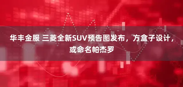 华丰金服 三菱全新SUV预告图发布，方盒子设计，或命名帕杰罗