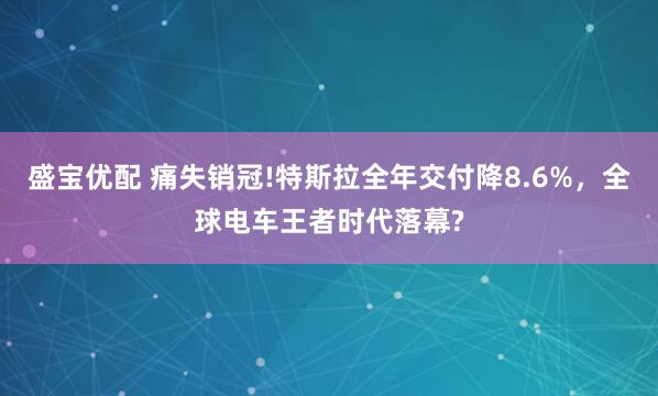 盛宝优配 痛失销冠!特斯拉全年交付降8.6%，全球电车王者时代落幕?