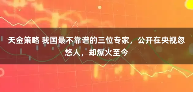 天金策略 我国最不靠谱的三位专家，公开在央视忽悠人，却爆火至今
