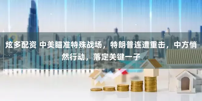 炫多配资 中美瞄准特殊战场，特朗普连遭重击，中方悄然行动，落定关键一子