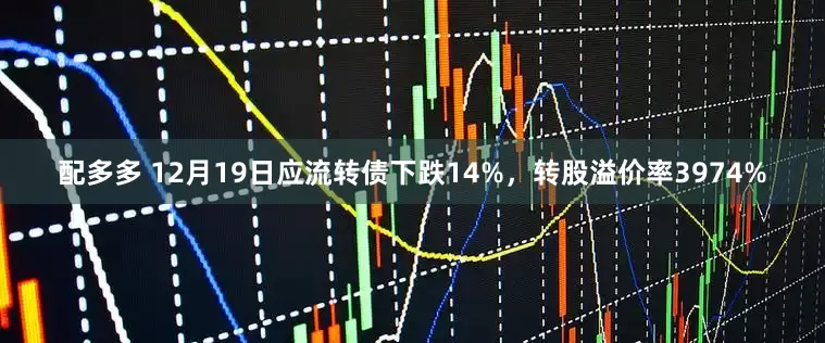配多多 12月19日应流转债下跌14%,转股溢价率3974%